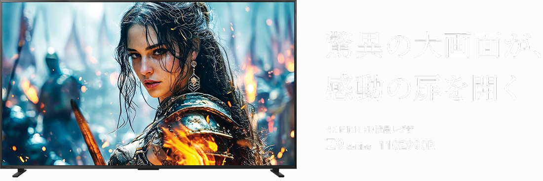 レグザ史上最大の感動を 4K Mini LED液晶レグザ Z9 SERIES 110Z990R